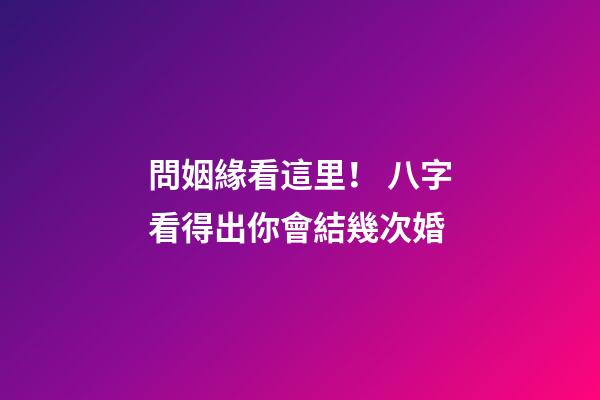 問姻緣看這里！ 八字看得出你會結幾次婚